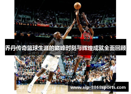 乔丹传奇篮球生涯的巅峰时刻与辉煌成就全面回顾