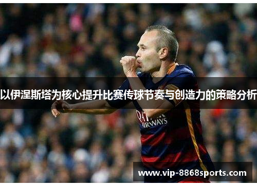 以伊涅斯塔为核心提升比赛传球节奏与创造力的策略分析