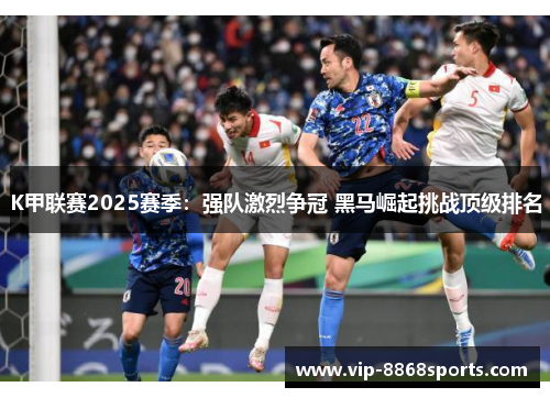 K甲联赛2025赛季：强队激烈争冠 黑马崛起挑战顶级排名