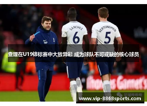 查理在U19锦标赛中大放异彩 成为球队不可或缺的核心球员