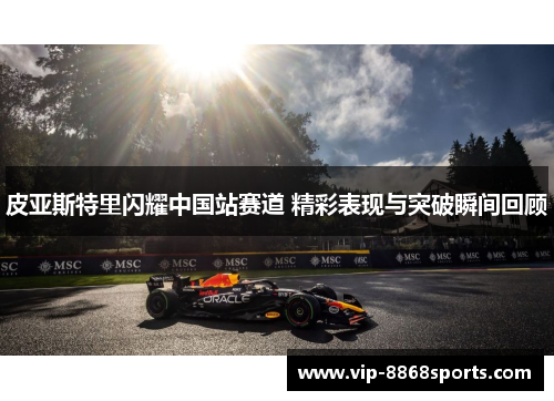 皮亚斯特里闪耀中国站赛道 精彩表现与突破瞬间回顾