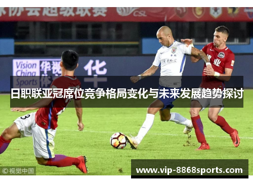 日职联亚冠席位竞争格局变化与未来发展趋势探讨