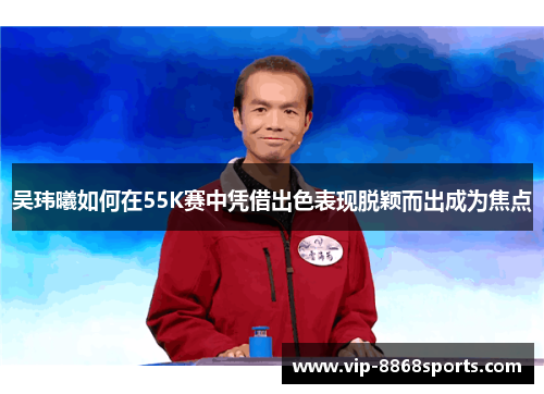 吴玮曦如何在55K赛中凭借出色表现脱颖而出成为焦点