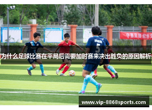 为什么足球比赛在平局后需要加时赛来决出胜负的原因解析