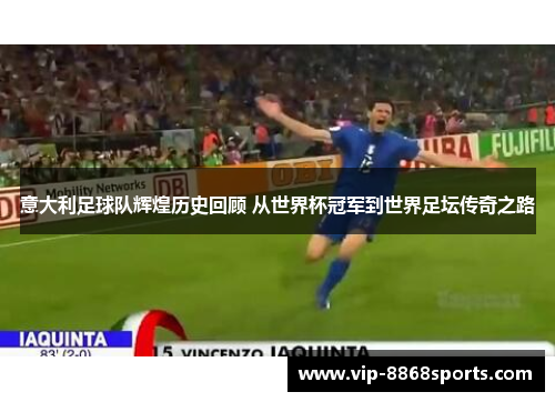 意大利足球队辉煌历史回顾 从世界杯冠军到世界足坛传奇之路