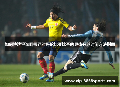 如何快速查询阿根廷对哥伦比亚比赛的具体开球时间方法指南 如何快速查询阿根廷对哥伦比亚比赛的具体开球时间方法指南