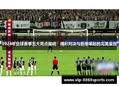 2024年足球赛事五大亮点揭晓：精彩对决与新星崛起的完美呈现