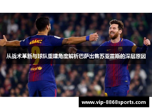 从战术革新与球队重建角度解析巴萨出售苏亚雷斯的深层原因