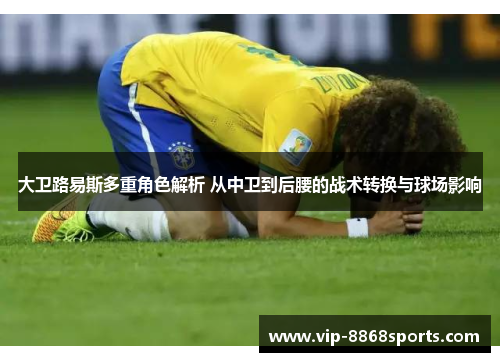 大卫路易斯多重角色解析 从中卫到后腰的战术转换与球场影响 大卫路易斯多重角色解析 从中卫到后腰的战术转换与球场影响