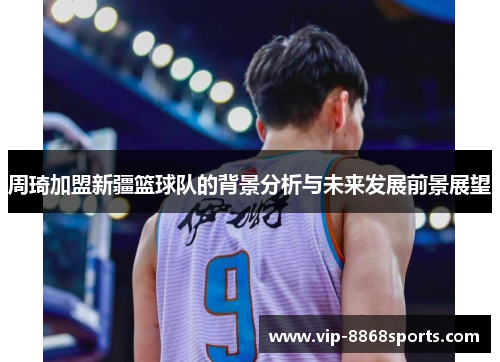 周琦加盟新疆篮球队的背景分析与未来发展前景展望 周琦加盟新疆篮球队的背景分析与未来发展前景展望