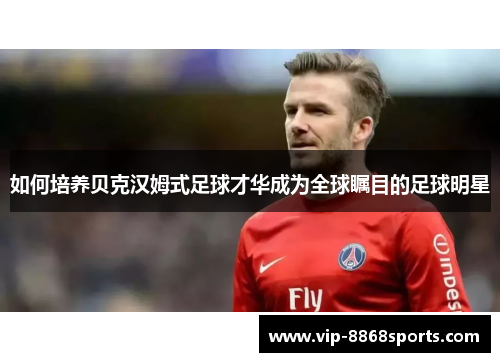 如何培养贝克汉姆式足球才华成为全球瞩目的足球明星 如何培养贝克汉姆式足球才华成为全球瞩目的足球明星