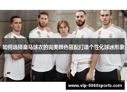 如何选择皇马球衣的完美颜色搭配打造个性化球迷形象 如何选择皇马球衣的完美颜色搭配打造个性化球迷形象