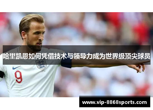 哈里凯恩如何凭借技术与领导力成为世界级顶尖球员 哈里凯恩如何凭借技术与领导力成为世界级顶尖球员