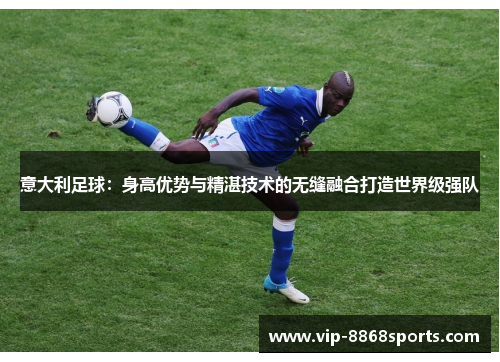 意大利足球：身高优势与精湛技术的无缝融合打造世界级强队
