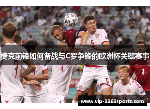 捷克前锋如何备战与C罗争锋的欧洲杯关键赛事 捷克前锋如何备战与C罗争锋的欧洲杯关键赛事