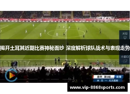 揭开土耳其近期比赛神秘面纱 深度解析球队战术与表现走势