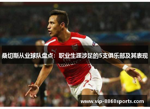 桑切斯从业球队盘点:职业生涯涉足的5支俱乐部及其表现 桑切斯从业球队盘点:职业生涯涉足的5支俱乐部及其表现