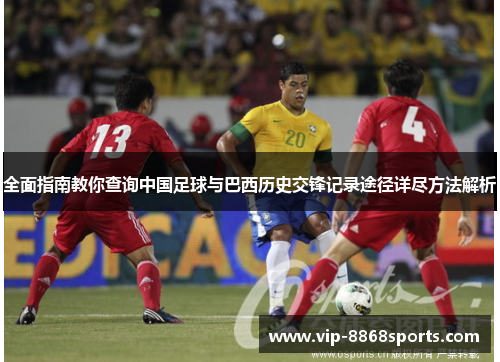 全面指南教你查询中国足球与巴西历史交锋记录途径详尽方法解析